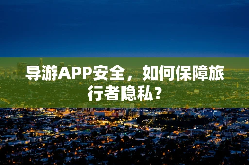 导游APP安全，如何保障旅行者隐私？