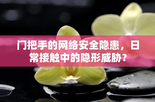 门把手的网络安全隐患，日常接触中的隐形威胁？