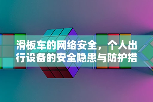 滑板车的网络安全，个人出行设备的安全隐患与防护措施