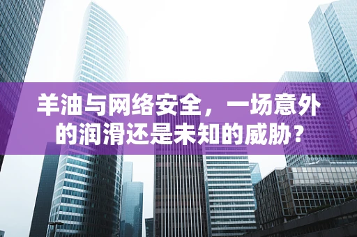 羊油与网络安全，一场意外的润滑还是未知的威胁？