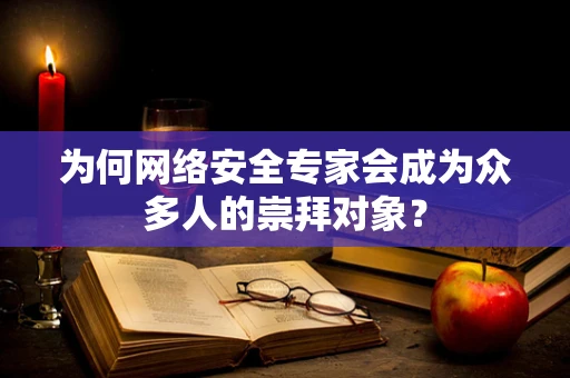 为何网络安全专家会成为众多人的崇拜对象？