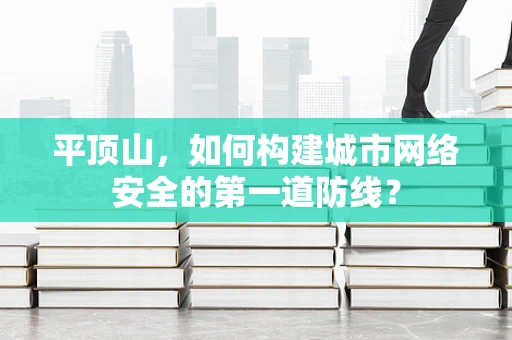 平顶山，如何构建城市网络安全的第一道防线？