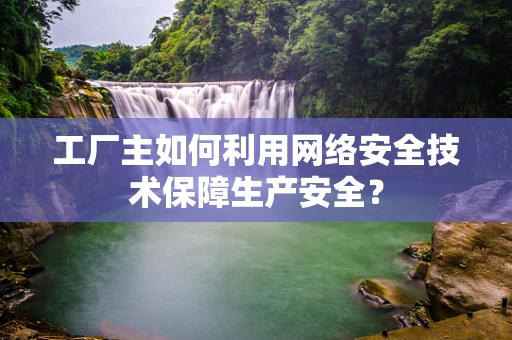 工厂主如何利用网络安全技术保障生产安全？