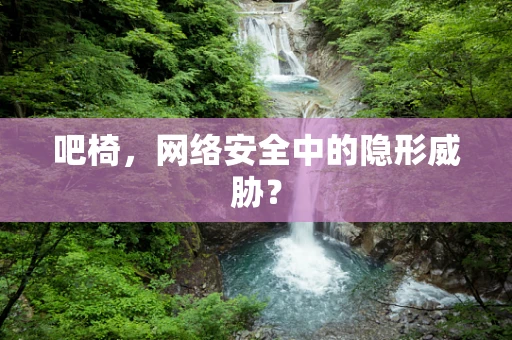 吧椅，网络安全中的隐形威胁？