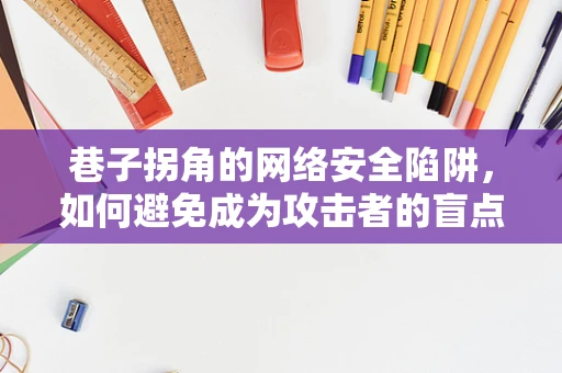 巷子拐角的网络安全陷阱，如何避免成为攻击者的盲点？