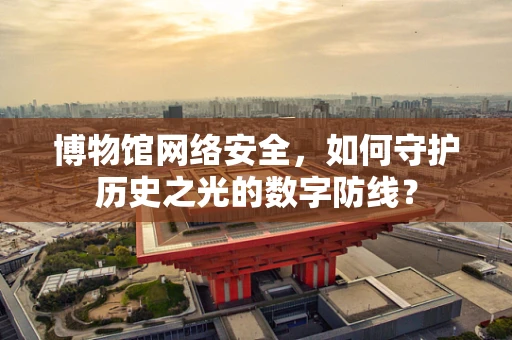 博物馆网络安全，如何守护历史之光的数字防线？