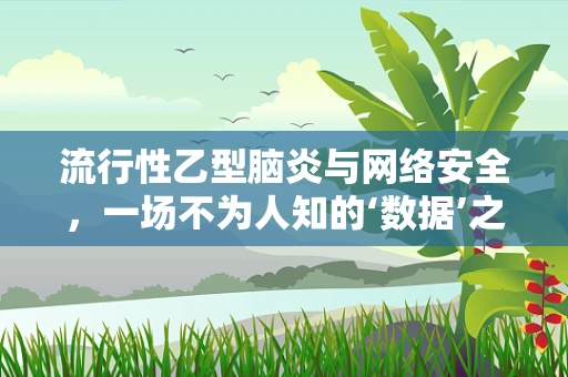 流行性乙型脑炎与网络安全，一场不为人知的‘数据’之战