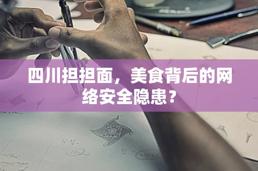 四川担担面，美食背后的网络安全隐患？