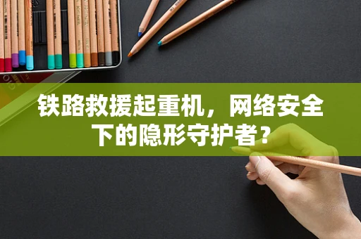 铁路救援起重机，网络安全下的隐形守护者？