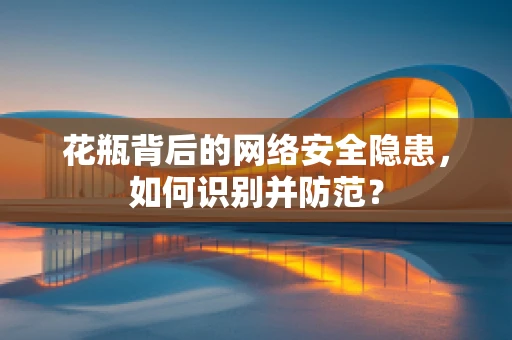 花瓶背后的网络安全隐患，如何识别并防范？