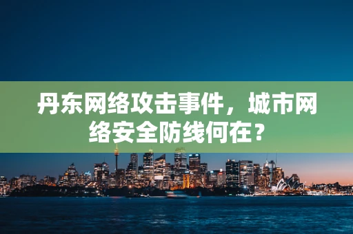 丹东网络攻击事件，城市网络安全防线何在？