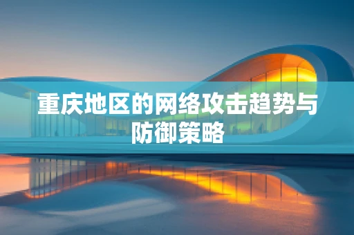重庆地区的网络攻击趋势与防御策略