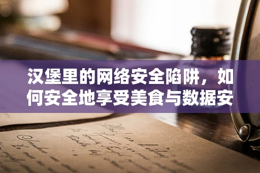 汉堡里的网络安全陷阱，如何安全地享受美食与数据安全？