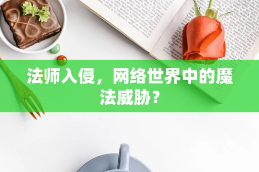 法师入侵，网络世界中的魔法威胁？