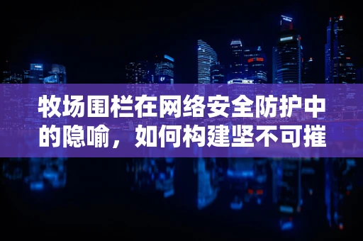 牧场围栏在网络安全防护中的隐喻，如何构建坚不可摧的数字安全屏障？