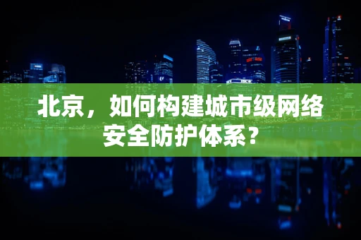 北京，如何构建城市级网络安全防护体系？