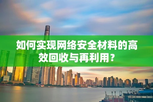 如何实现网络安全材料的高效回收与再利用？