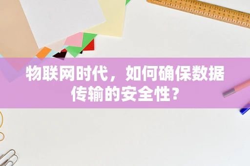 物联网时代，如何确保数据传输的安全性？