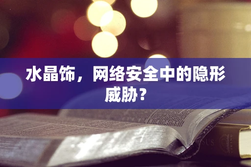 水晶饰，网络安全中的隐形威胁？