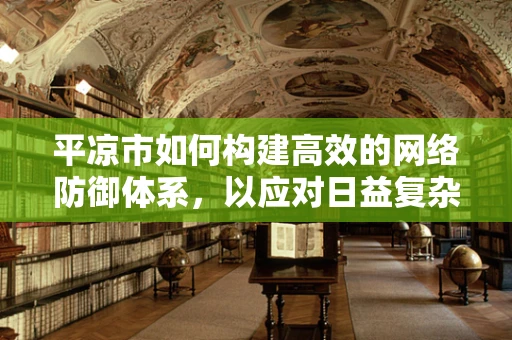 平凉市如何构建高效的网络防御体系，以应对日益复杂的网络威胁？