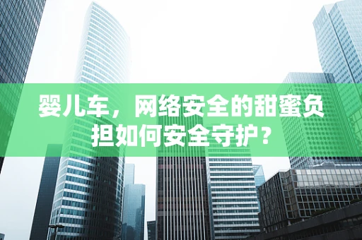 婴儿车，网络安全的甜蜜负担如何安全守护？