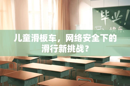 儿童滑板车，网络安全下的滑行新挑战？