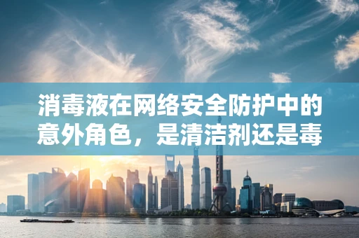 消毒液在网络安全防护中的意外角色，是清洁剂还是毒药？