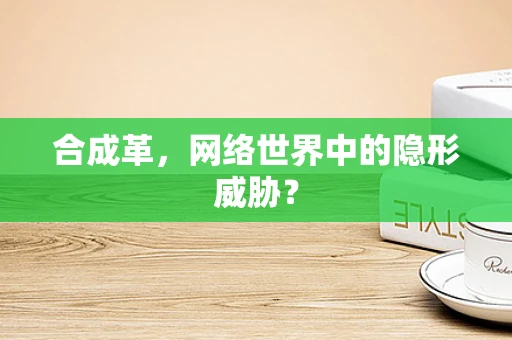 合成革，网络世界中的隐形威胁？