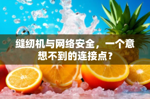 缝纫机与网络安全，一个意想不到的连接点？