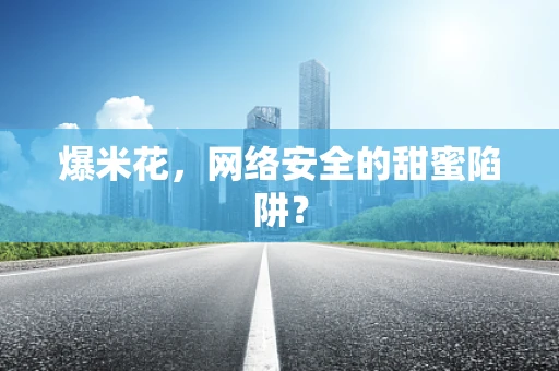 爆米花，网络安全的甜蜜陷阱？