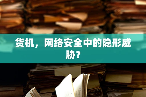 货机，网络安全中的隐形威胁？