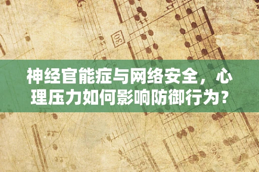 神经官能症与网络安全，心理压力如何影响防御行为？