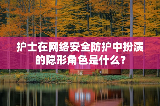 护士在网络安全防护中扮演的隐形角色是什么？