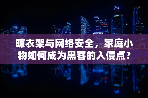 晾衣架与网络安全，家庭小物如何成为黑客的入侵点？