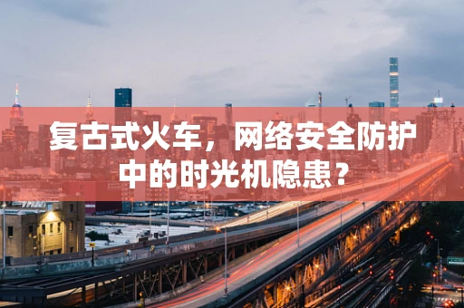 复古式火车，网络安全防护中的时光机隐患？