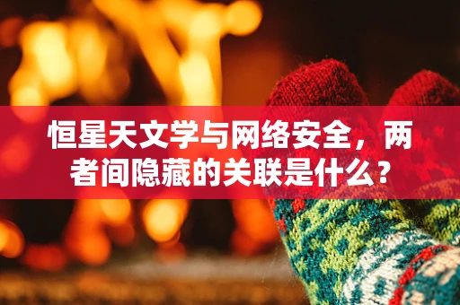 恒星天文学与网络安全，两者间隐藏的关联是什么？
