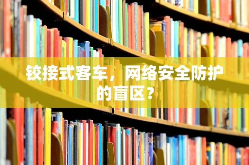 铰接式客车，网络安全防护的盲区？