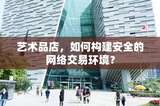 艺术品店，如何构建安全的网络交易环境？