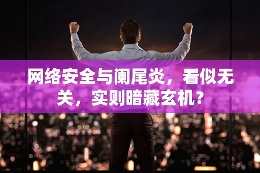 网络安全与阑尾炎，看似无关，实则暗藏玄机？