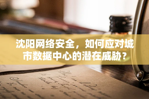 沈阳网络安全，如何应对城市数据中心的潜在威胁？