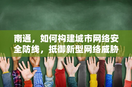 南通，如何构建城市网络安全防线，抵御新型网络威胁？