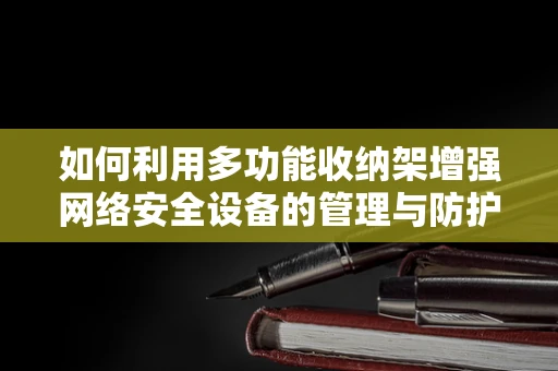 如何利用多功能收纳架增强网络安全设备的管理与防护？