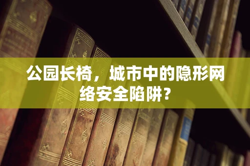 公园长椅，城市中的隐形网络安全陷阱？