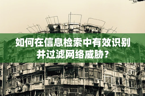 如何在信息检索中有效识别并过滤网络威胁？