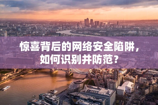 惊喜背后的网络安全陷阱，如何识别并防范？