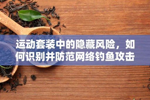 运动套装中的隐藏风险，如何识别并防范网络钓鱼攻击？