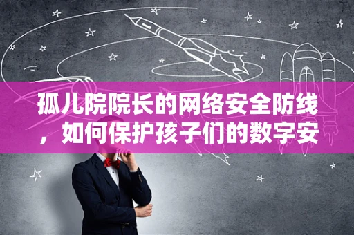 孤儿院院长的网络安全防线，如何保护孩子们的数字安全？