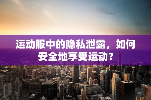 运动服中的隐私泄露，如何安全地享受运动？