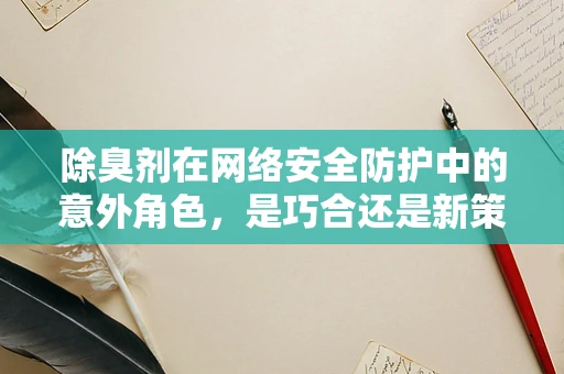 除臭剂在网络安全防护中的意外角色，是巧合还是新策略的曙光？