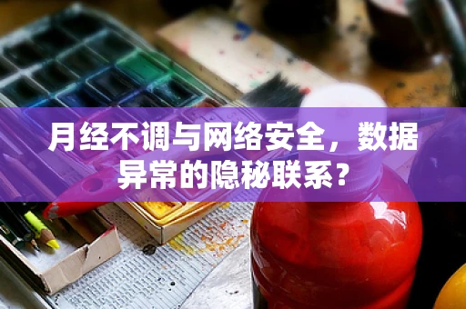 月经不调与网络安全，数据异常的隐秘联系？